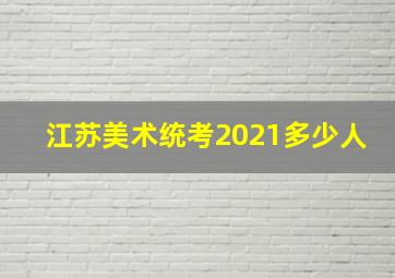 江苏美术统考2021多少人