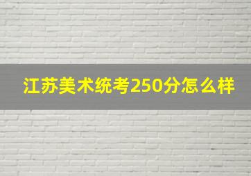 江苏美术统考250分怎么样