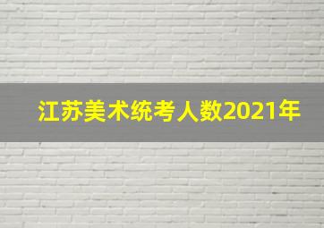 江苏美术统考人数2021年