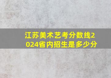 江苏美术艺考分数线2024省内招生是多少分