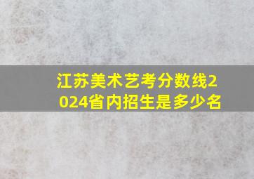 江苏美术艺考分数线2024省内招生是多少名