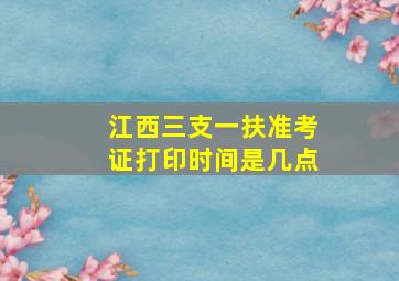 江西三支一扶准考证打印时间是几点