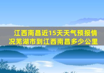 江西南昌近15天天气预报情况芜湖市到江西南昌多少公里