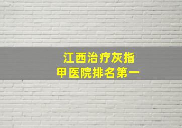 江西治疗灰指甲医院排名第一