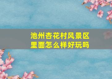 池州杏花村风景区里面怎么样好玩吗