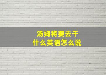 汤姆将要去干什么英语怎么说