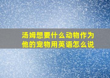 汤姆想要什么动物作为他的宠物用英语怎么说