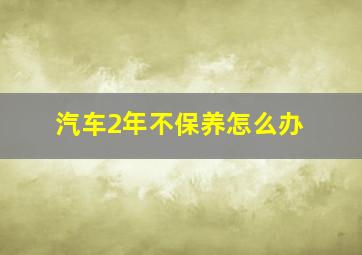 汽车2年不保养怎么办