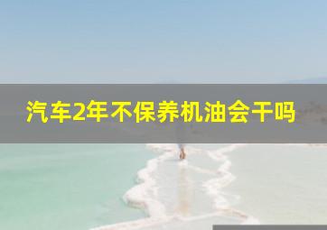 汽车2年不保养机油会干吗