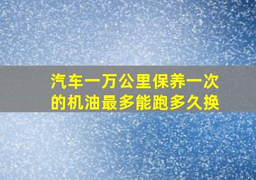 汽车一万公里保养一次的机油最多能跑多久换