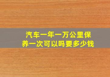 汽车一年一万公里保养一次可以吗要多少钱