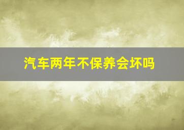 汽车两年不保养会坏吗