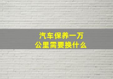 汽车保养一万公里需要换什么