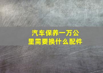 汽车保养一万公里需要换什么配件