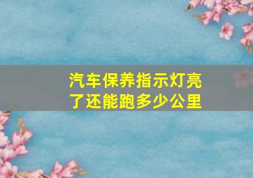 汽车保养指示灯亮了还能跑多少公里