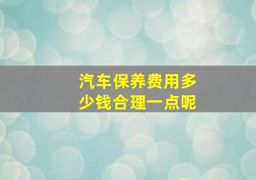 汽车保养费用多少钱合理一点呢