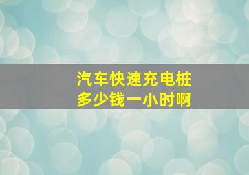 汽车快速充电桩多少钱一小时啊