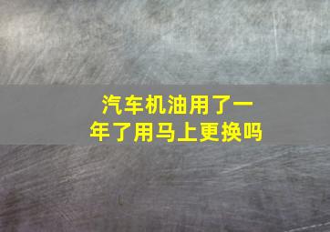 汽车机油用了一年了用马上更换吗