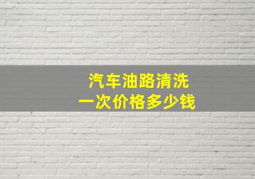 汽车油路清洗一次价格多少钱