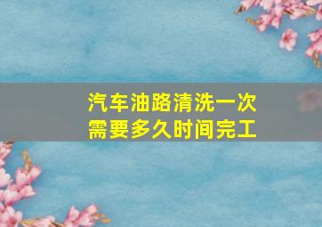 汽车油路清洗一次需要多久时间完工