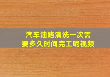 汽车油路清洗一次需要多久时间完工呢视频