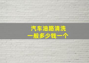 汽车油路清洗一般多少钱一个