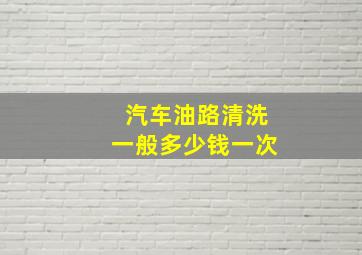 汽车油路清洗一般多少钱一次