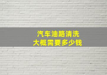 汽车油路清洗大概需要多少钱