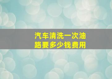 汽车清洗一次油路要多少钱费用