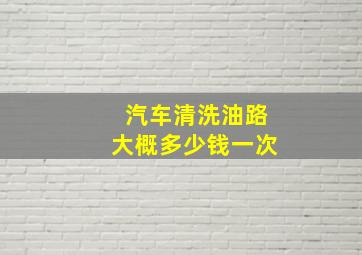 汽车清洗油路大概多少钱一次