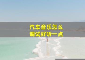 汽车音乐怎么调试好听一点