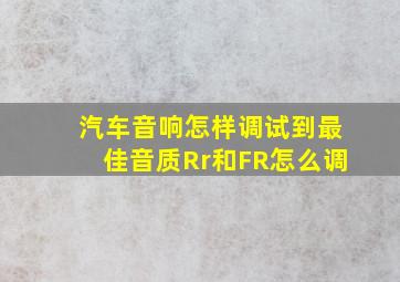 汽车音响怎样调试到最佳音质Rr和FR怎么调