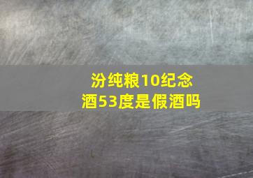 汾纯粮10纪念酒53度是假酒吗