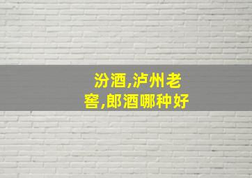 汾酒,泸州老窖,郎酒哪种好