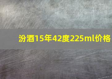 汾酒15年42度225ml价格