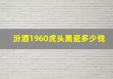 汾酒1960虎头黑瓷多少钱