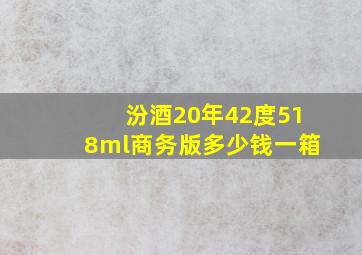 汾酒20年42度518ml商务版多少钱一箱