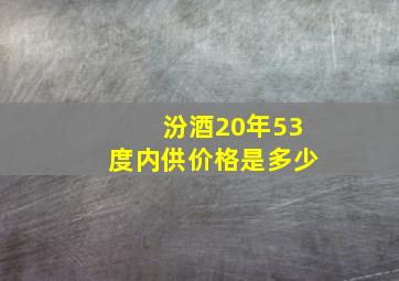 汾酒20年53度内供价格是多少