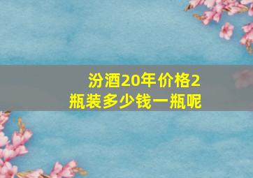 汾酒20年价格2瓶装多少钱一瓶呢