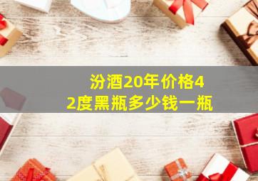 汾酒20年价格42度黑瓶多少钱一瓶