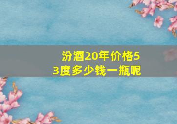 汾酒20年价格53度多少钱一瓶呢