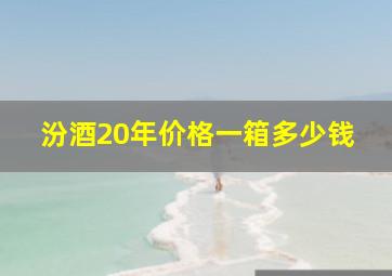 汾酒20年价格一箱多少钱