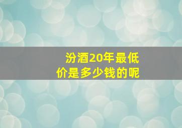 汾酒20年最低价是多少钱的呢