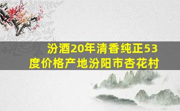 汾酒20年清香纯正53度价格产地汾阳市杏花村