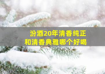 汾酒20年清香纯正和清香典雅哪个好喝