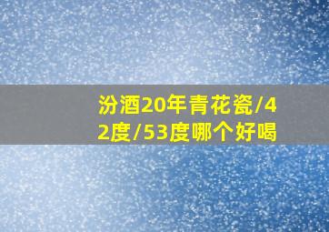 汾酒20年青花瓷/42度/53度哪个好喝