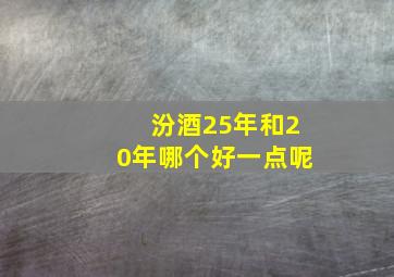 汾酒25年和20年哪个好一点呢