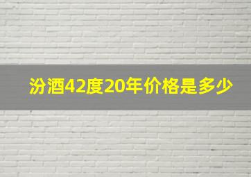 汾酒42度20年价格是多少