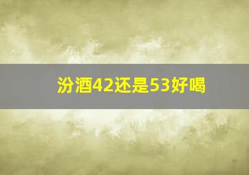 汾酒42还是53好喝