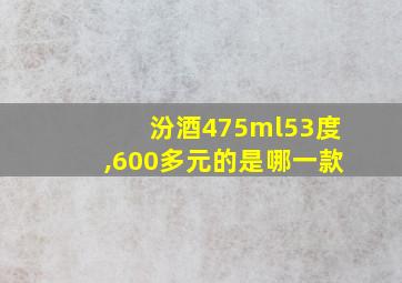 汾酒475ml53度,600多元的是哪一款